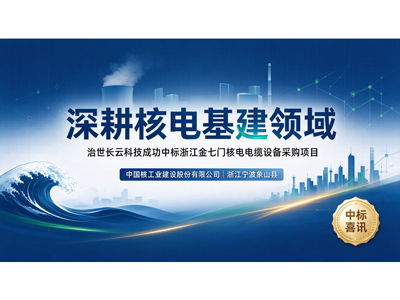 深耕核电基建领域！治世长云科技成功中标浙江金七门核电电缆设备采购项目